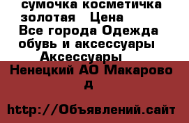 сумочка косметичка золотая › Цена ­ 300 - Все города Одежда, обувь и аксессуары » Аксессуары   . Ненецкий АО,Макарово д.